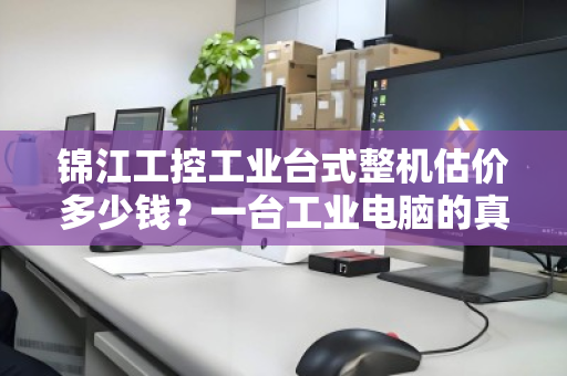 锦江工控工业台式整机估价多少钱?一台工业电脑的真实价值评估指南 锦江工控工业台式整机估价多少钱?一台工业电脑的真实价值评估指南