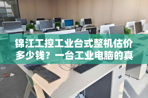 锦江工控工业台式整机估价多少钱？一台工业电脑的真实价值评估指南