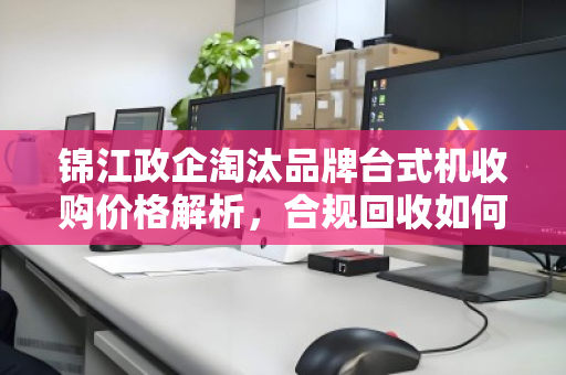 锦江政企淘汰品牌台式机收购价格解析,合规回收如何实现价值最大化 锦江政企淘汰品牌台式机收购价格解析,合规回收如何实现价值最大化