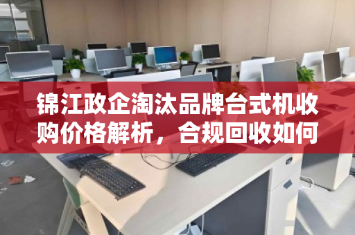 锦江政企淘汰品牌台式机收购价格解析，合规回收如何实现价值最大化