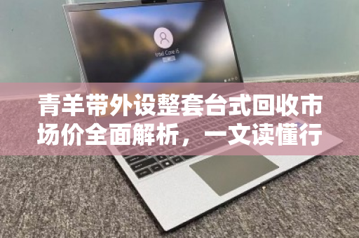 青羊带外设整套台式回收市场价全面解析,一文读懂行情与交易技巧 青羊带外设整套台式回收市场价全面解析,一文读懂行情与交易技巧