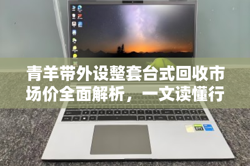 青羊带外设整套台式回收市场价全面解析,一文读懂行情与交易技巧 青羊带外设整套台式回收市场价全面解析,一文读懂行情与交易技巧