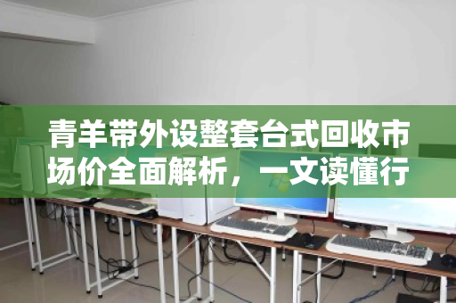 青羊带外设整套台式回收市场价全面解析，一文读懂行情与交易技巧
