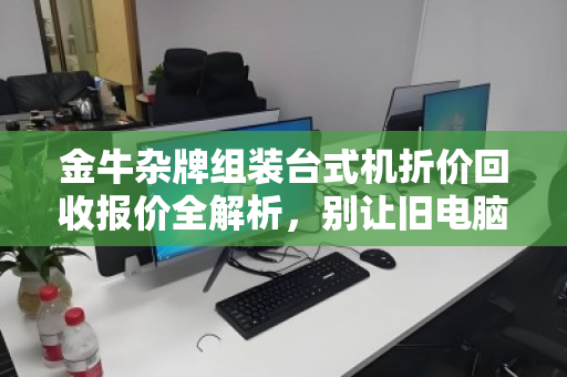 金牛杂牌组装台式机折价回收报价全解析，别让旧电脑留在角落吃灰