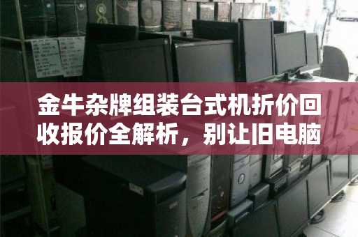 金牛杂牌组装台式机折价回收报价全解析，别让旧电脑留在角落吃灰