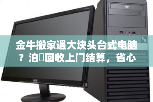 金牛搬家遇大块头台式电脑?泊祎回收上门结算,省心又省力 金牛搬家遇大块头台式电脑?泊祎回收上门结算,省心又省力