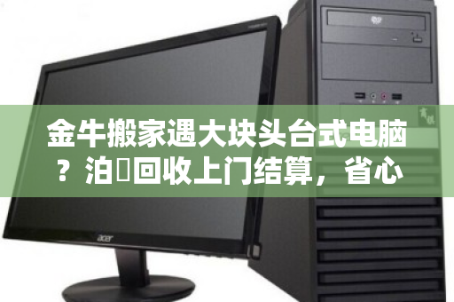 金牛搬家遇大块头台式电脑？泊祎回收上门结算，省心又省力
