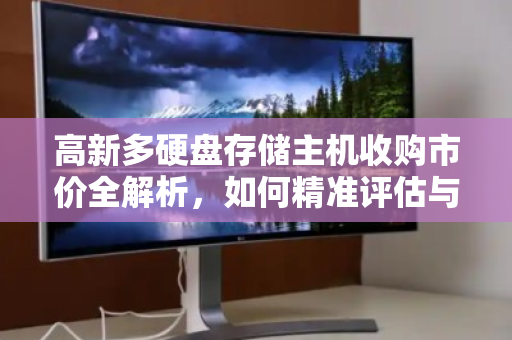 高新多硬盘存储主机收购市价全解析，如何精准评估与变现