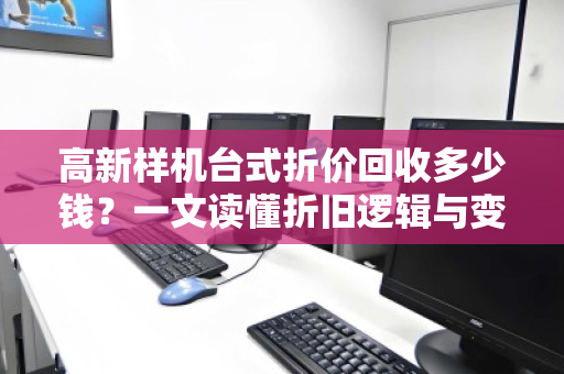 高新样机台式折价回收多少钱?一文读懂折旧逻辑与变现门道 高新样机台式折价回收多少钱?一文读懂折旧逻辑与变现门道