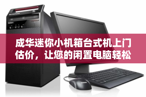 成华迷你小机箱台式机上门估价,让您的闲置电脑轻松变现 成华迷你小机箱台式机上门估价,让您的闲置电脑轻松变现
