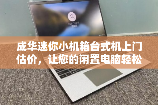 成华迷你小机箱台式机上门估价,让您的闲置电脑轻松变现 成华迷你小机箱台式机上门估价,让您的闲置电脑轻松变现