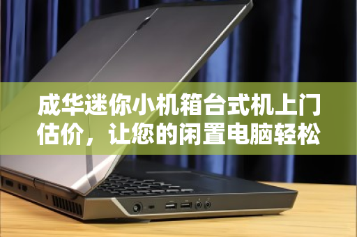 成华迷你小机箱台式机上门估价，让您的闲置电脑轻松变现