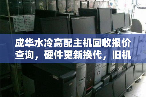 成华水冷高配主机回收报价查询，硬件更新换代，旧机也能变现
