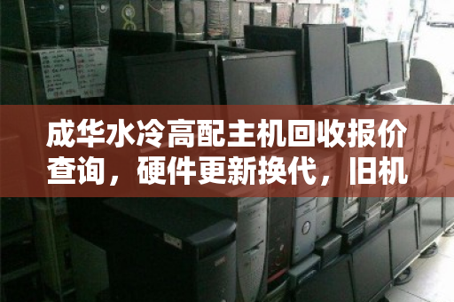 成华水冷高配主机回收报价查询，硬件更新换代，旧机也能变现