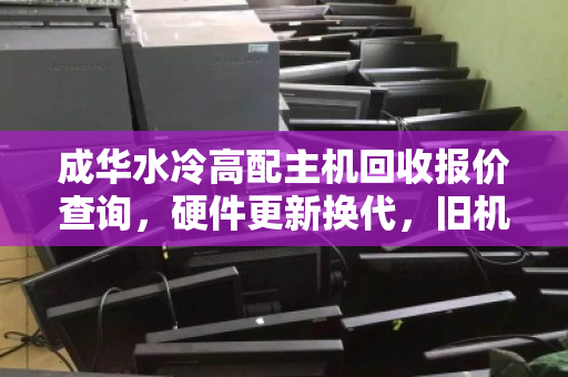 成华水冷高配主机回收报价查询，硬件更新换代，旧机也能变现