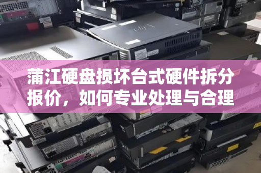 蒲江硬盘损坏台式硬件拆分报价,如何专业处理与合理评估 蒲江硬盘损坏台式硬件拆分报价,如何专业处理与合理评估