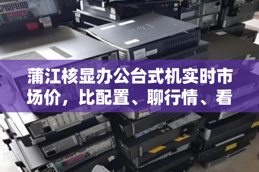 蒲江核显办公台式机实时市场价,比配置、聊行情、看用户怎么说 蒲江核显办公台式机实时市场价,比配置、聊行情、看用户怎么说