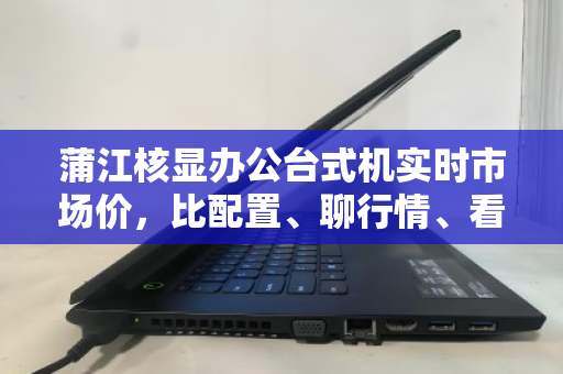 蒲江核显办公台式机实时市场价,比配置、聊行情、看用户怎么说 蒲江核显办公台式机实时市场价,比配置、聊行情、看用户怎么说