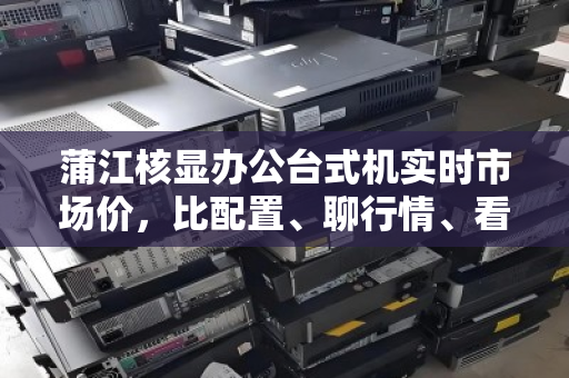 蒲江核显办公台式机实时市场价，比配置、聊行情、看用户怎么说