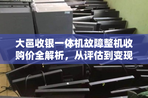 大邑收银一体机故障整机收购价全解析,从评估到变现的实用指南 大邑收银一体机故障整机收购价全解析,从评估到变现的实用指南