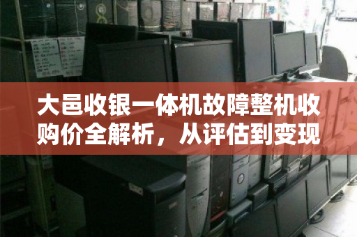 大邑收银一体机故障整机收购价全解析,从评估到变现的实用指南 大邑收银一体机故障整机收购价全解析,从评估到变现的实用指南