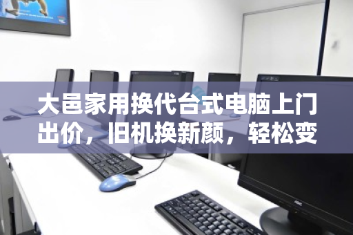 大邑家用换代台式电脑上门出价，旧机换新颜，轻松变现省心省力