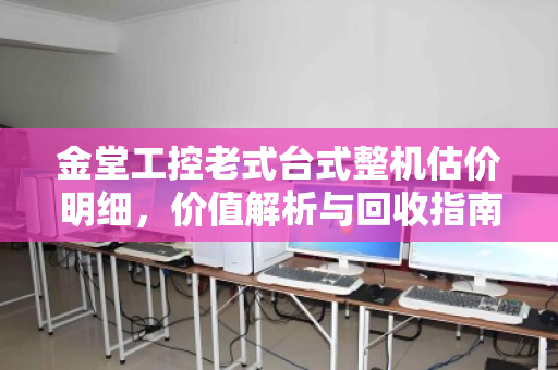 金堂工控老式台式整机估价明细,价值解析与回收指南 金堂工控老式台式整机估价明细,价值解析与回收指南