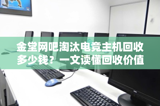 金堂网吧淘汰电竞主机回收多少钱?一文读懂回收价值与流程 金堂网吧淘汰电竞主机回收多少钱?一文读懂回收价值与流程