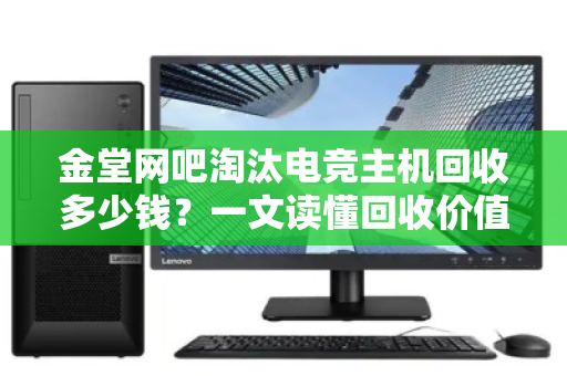 金堂网吧淘汰电竞主机回收多少钱?一文读懂回收价值与流程 金堂网吧淘汰电竞主机回收多少钱?一文读懂回收价值与流程