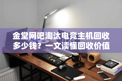 金堂网吧淘汰电竞主机回收多少钱？一文读懂回收价值与流程