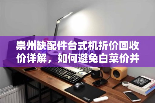 崇州缺配件台式机折价回收价详解，如何避免白菜价并找到靠谱渠道？