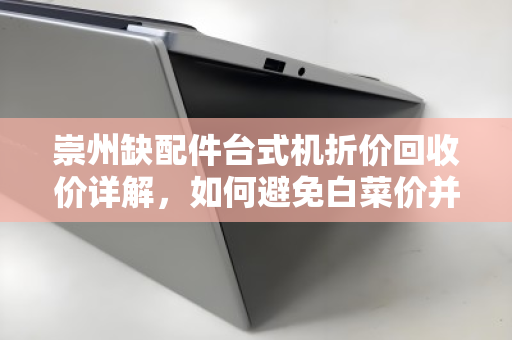 崇州缺配件台式机折价回收价详解，如何避免白菜价并找到靠谱渠道？