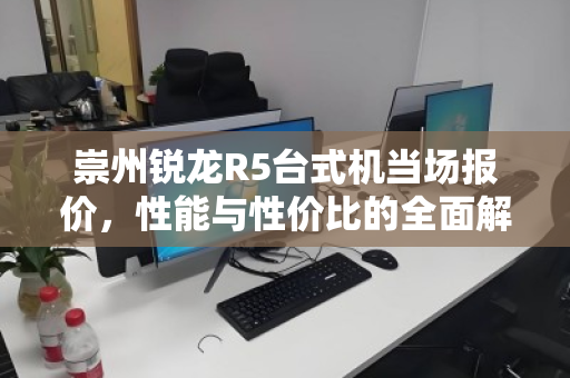 崇州锐龙R5台式机当场报价，性能与性价比的全面解析