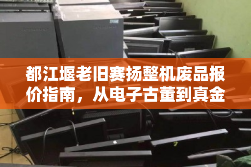 都江堰老旧赛扬整机废品报价指南，从电子古董到真金白银的变现之路