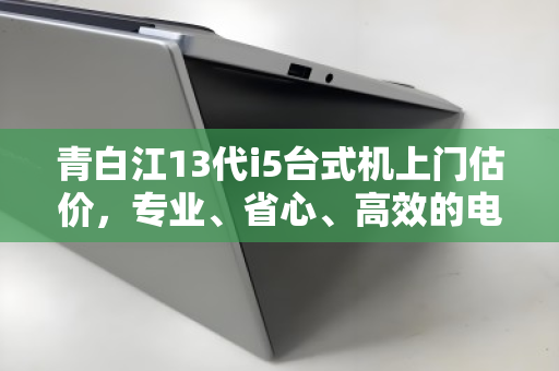 青白江13代i5台式机上门估价，专业、省心、高效的电脑回收新体验