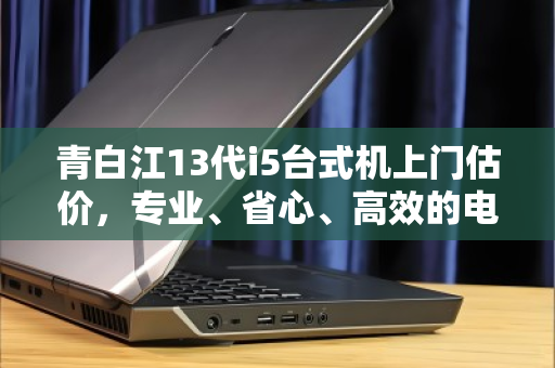 青白江13代i5台式机上门估价，专业、省心、高效的电脑回收新体验