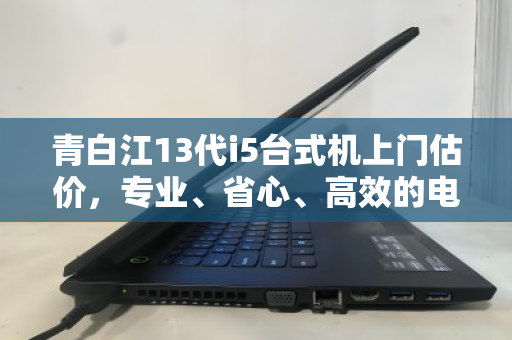 青白江13代i5台式机上门估价，专业、省心、高效的电脑回收新体验