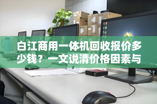 白江商用一体机回收报价多少钱？一文说清价格因素与回收流程