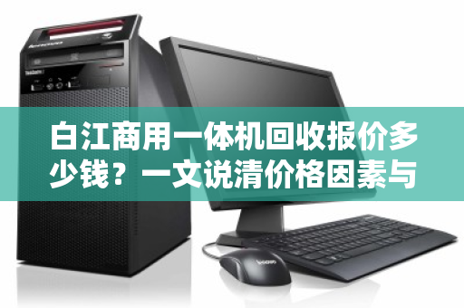 白江商用一体机回收报价多少钱？一文说清价格因素与回收流程