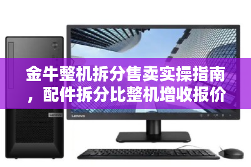 金牛整机拆分售卖实操指南,配件拆分比整机增收报价参考 金牛整机拆分售卖实操指南,配件拆分比整机增收报价参考