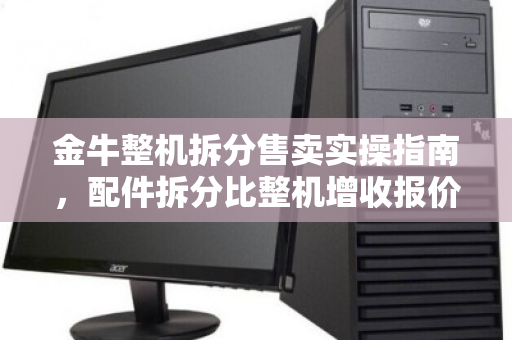 金牛整机拆分售卖实操指南，配件拆分比整机增收报价参考