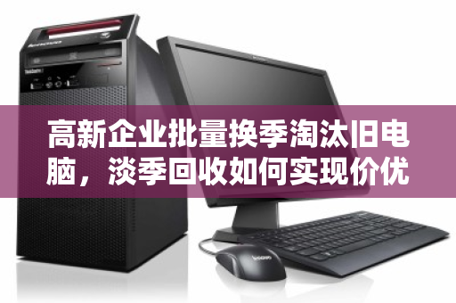 高新企业批量换季淘汰旧电脑,淡季回收如何实现价优双赢? 高新企业批量换季淘汰旧电脑,淡季回收如何实现价优双赢?