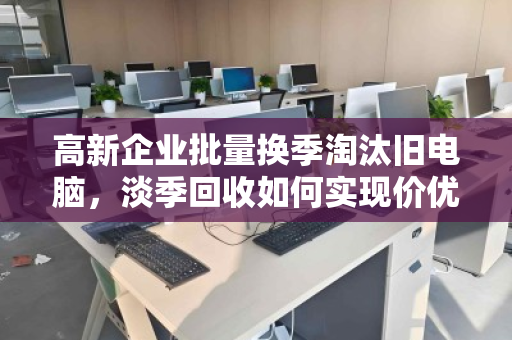 高新企业批量换季淘汰旧电脑,淡季回收如何实现价优双赢? 高新企业批量换季淘汰旧电脑,淡季回收如何实现价优双赢?