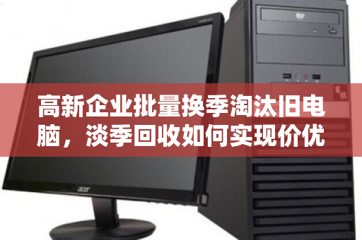 高新企业批量换季淘汰旧电脑，淡季回收如何实现价优双赢？