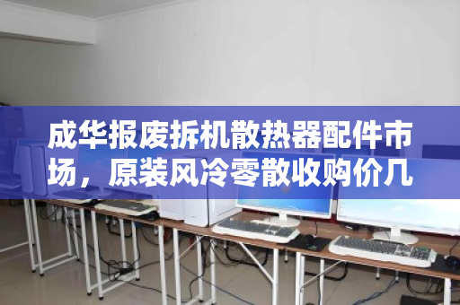 成华报废拆机散热器配件市场,原装风冷零散收购价几何?废品堆里的宝藏如何变现? 成华报废拆机散热器配件市场,原装风冷零散收购价几何?废品堆里的宝藏如何变现?