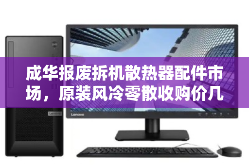 成华报废拆机散热器配件市场,原装风冷零散收购价几何?废品堆里的宝藏如何变现? 成华报废拆机散热器配件市场,原装风冷零散收购价几何?废品堆里的宝藏如何变现?