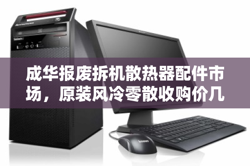 成华报废拆机散热器配件市场，原装风冷零散收购价几何？废品堆里的宝藏如何变现？