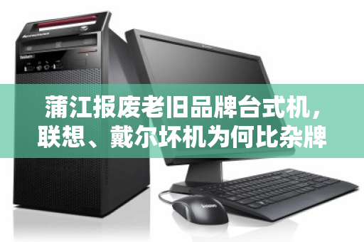 蒲江报废老旧品牌台式机，联想、戴尔坏机为何比杂牌更值钱？