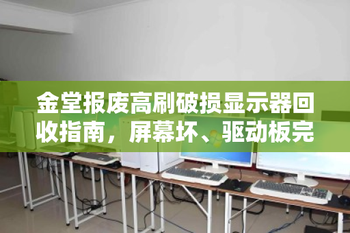 金堂报废高刷破损显示器回收指南，屏幕坏、驱动板完好，究竟值多少钱？