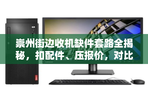 崇州街边收机缺件套路全揭秘，扣配件、压报价，对比真实明细后我惊呆了